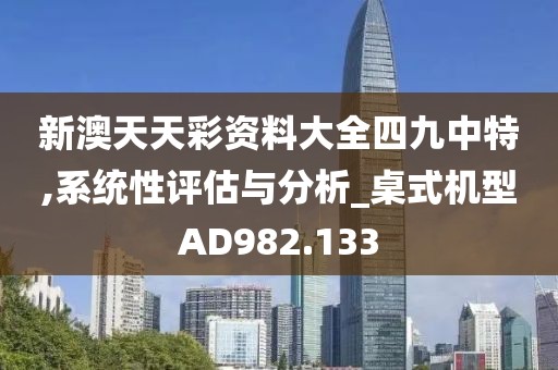 新澳天天彩资料大全四九中特,系统性评估与分析_桌式机型AD982.133
