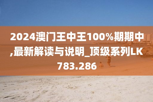2024澳门王中王100%期期中,最新解读与说明_顶级系列LK783.286