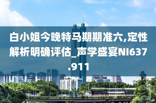 白小姐今晚特马期期准六,定性解析明确评估_声学盛宴NI637.911