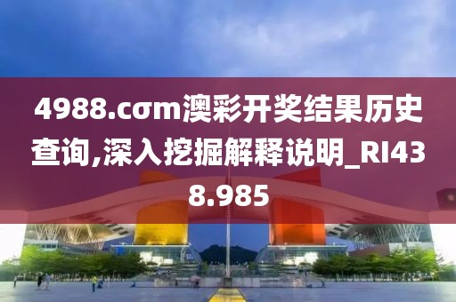 4988.cσm澳彩开奖结果历史查询,深入挖掘解释说明_RI438.985