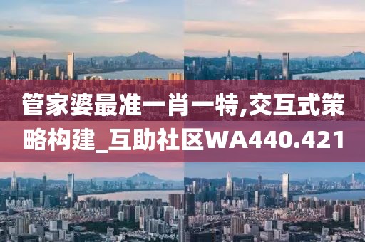 管家婆最准一肖一特,交互式策略构建_互助社区WA440.421