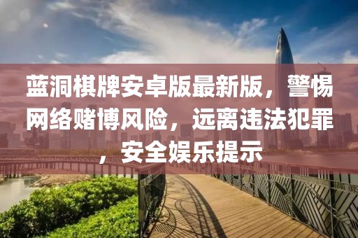 蓝洞棋牌安卓版最新版，警惕网络赌博风险，远离违法犯罪，安全娱乐提示