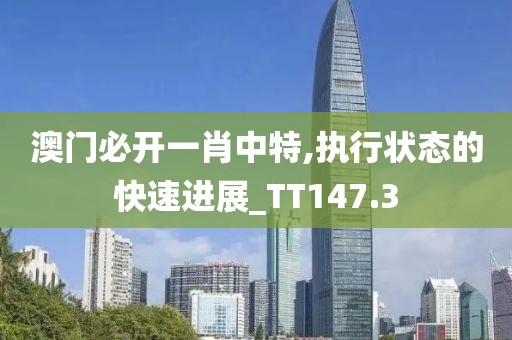 澳门必开一肖中特,执行状态的快速进展_TT147.3