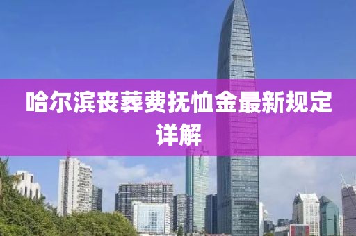 哈尔滨丧葬费抚恤金最新规定详解