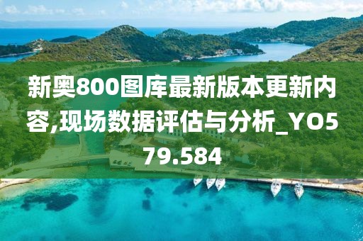 新奥800图库最新版本更新内容,现场数据评估与分析_YO579.584