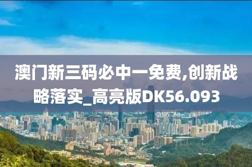 澳门新三码必中一免费,创新战略落实_高亮版DK56.093