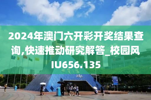 2024年澳门六开彩开奖结果查询,快速推动研究解答_校园风IU656.135