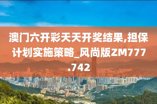 澳门六开彩天天开奖结果,担保计划实施策略_风尚版ZM777.742