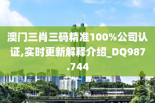 澳门三肖三码精准100%公司认证,实时更新解释介绍_DQ987.744