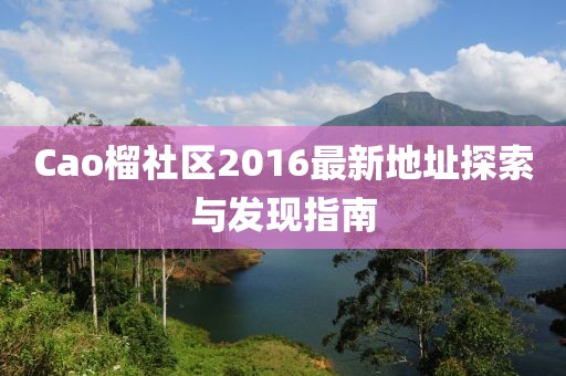 Cao榴社区2016最新地址探索与发现指南