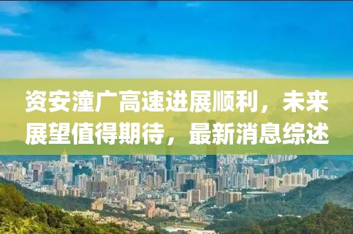 资安潼广高速进展顺利，未来展望值得期待，最新消息综述