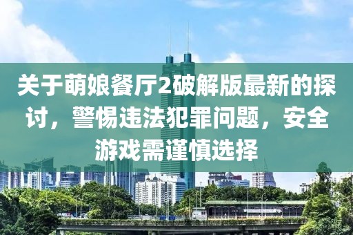 关于萌娘餐厅2破解版最新的探讨，警惕违法犯罪问题，安全游戏需谨慎选择
