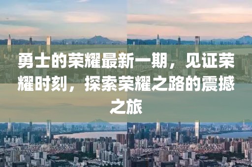 勇士的荣耀最新一期，见证荣耀时刻，探索荣耀之路的震撼之旅