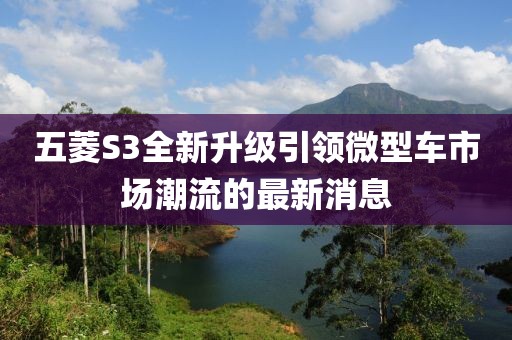 五菱S3全新升级引领微型车市场潮流的最新消息