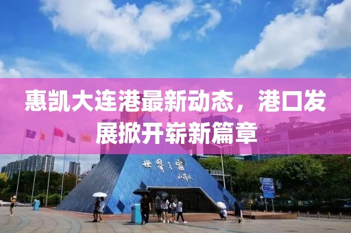 惠凯大连港最新动态，港口发展掀开崭新篇章