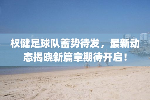 权健足球队蓄势待发，最新动态揭晓新篇章期待开启！