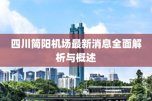 四川简阳机场最新消息全面解析与概述