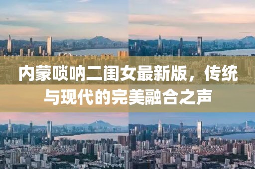 内蒙唢呐二闺女最新版，传统与现代的完美融合之声