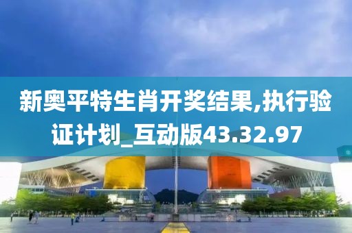 新奥平特生肖开奖结果,执行验证计划_互动版43.32.97
