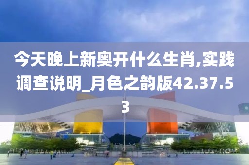 今天晚上新奥开什么生肖,实践调查说明_月色之韵版42.37.53