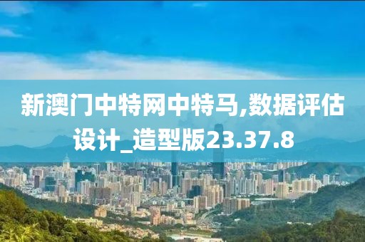 新澳门中特网中特马,数据评估设计_造型版23.37.8