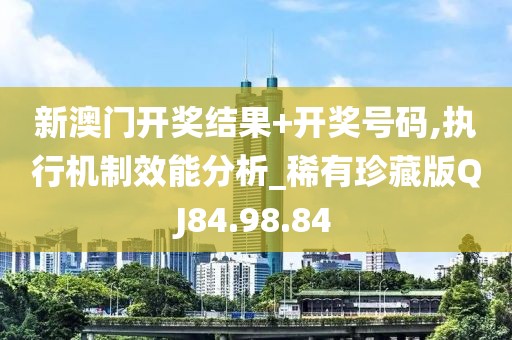 新澳门开奖结果+开奖号码,执行机制效能分析_稀有珍藏版QJ84.98.84