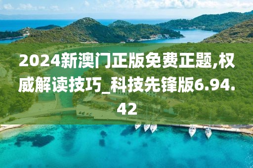 2024新澳门正版免费正题,权威解读技巧_科技先锋版6.94.42