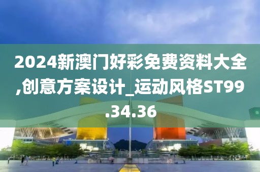 2024新澳门好彩免费资料大全,创意方案设计_运动风格ST99.34.36