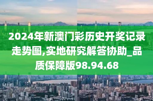 2024年新澳门彩历史开奖记录走势图,实地研究解答协助_品质保障版98.94.68