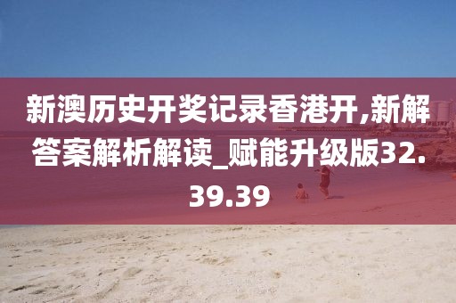 新澳历史开奖记录香港开,新解答案解析解读_赋能升级版32.39.39