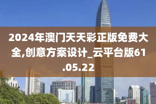 2024年澳门天天彩正版免费大全,创意方案设计_云平台版61.05.22