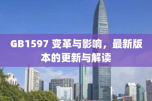 GB1597 变革与影响，最新版本的更新与解读