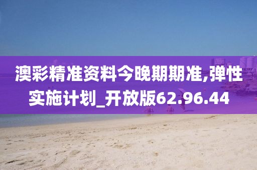 澳彩精准资料今晚期期准,弹性实施计划_开放版62.96.44