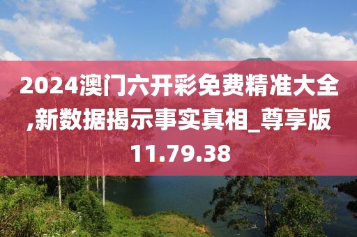 2024澳门六开彩免费精准大全,新数据揭示事实真相_尊享版11.79.38