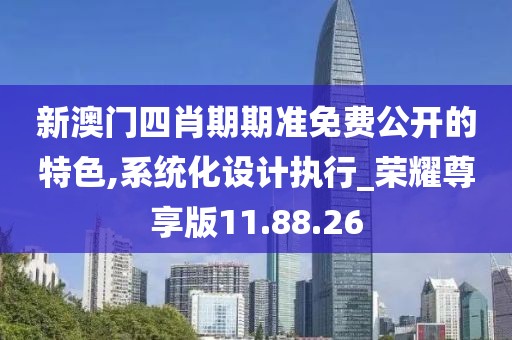 新澳门四肖期期准免费公开的特色,系统化设计执行_荣耀尊享版11.88.26