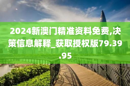 2024新澳门精准资料免费,决策信息解释_获取授权版79.39.95