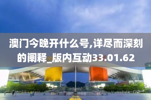 澳门今晚开什么号,详尽而深刻的阐释_版内互动33.01.62