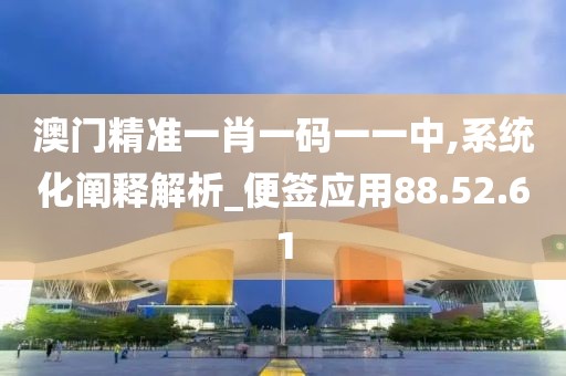 澳门精准一肖一码一一中,系统化阐释解析_便签应用88.52.61