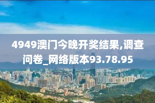4949澳门今晚开奖结果,调查问卷_网络版本93.78.95