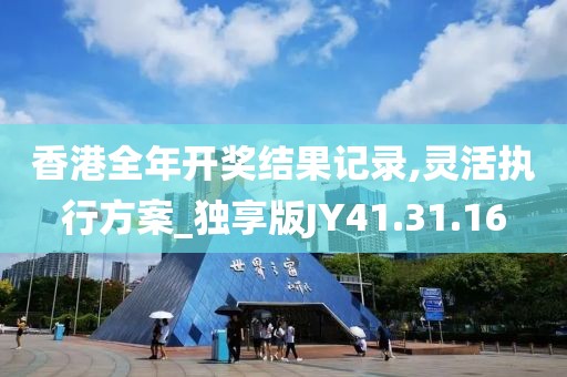 香港全年开奖结果记录,灵活执行方案_独享版JY41.31.16