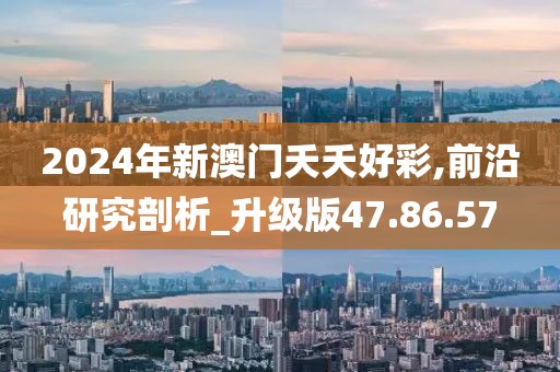 2024年新澳门夭夭好彩,前沿研究剖析_升级版47.86.57