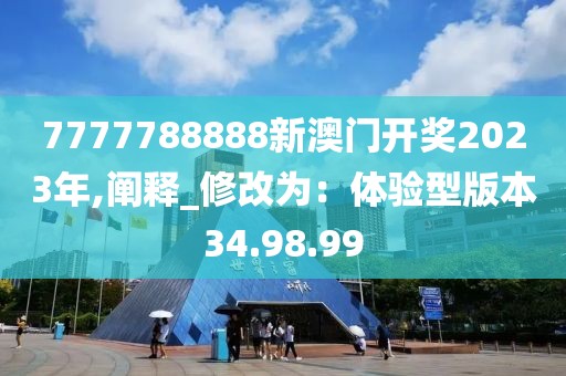 7777788888新澳门开奖2023年,阐释_修改为：体验型版本34.98.99
