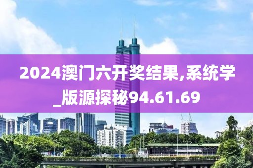 2024澳门六开奖结果,系统学_版源探秘94.61.69