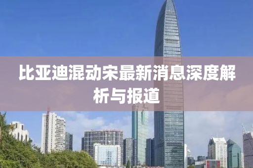 比亚迪混动宋最新消息深度解析与报道