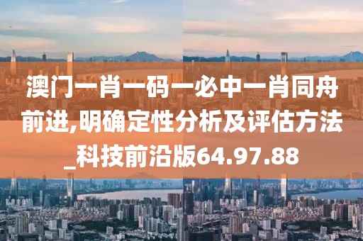 澳门一肖一码一必中一肖同舟前进,明确定性分析及评估方法_科技前沿版64.97.88