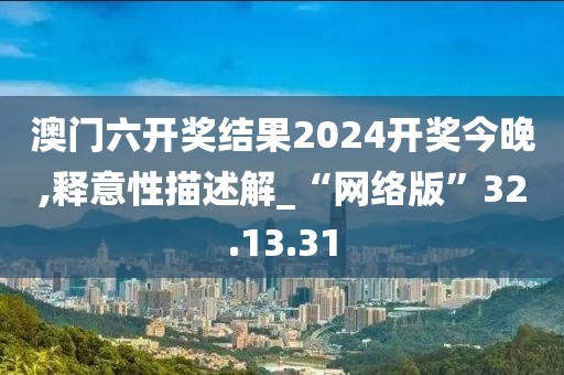 澳门六开奖结果2024开奖今晚,释意性描述解_“网络版”32.13.31