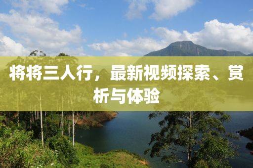 将将三人行，最新视频探索、赏析与体验