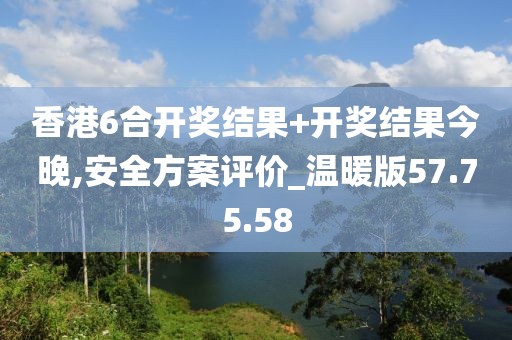 香港6合开奖结果+开奖结果今晚,安全方案评价_温暖版57.75.58