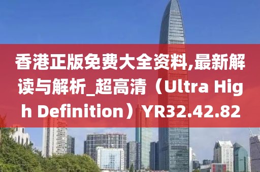 香港正版免费大全资料,最新解读与解析_超高清（Ultra High Definition）YR32.42.82