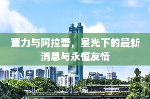董力与阿拉蕾，星光下的最新消息与永恒友情